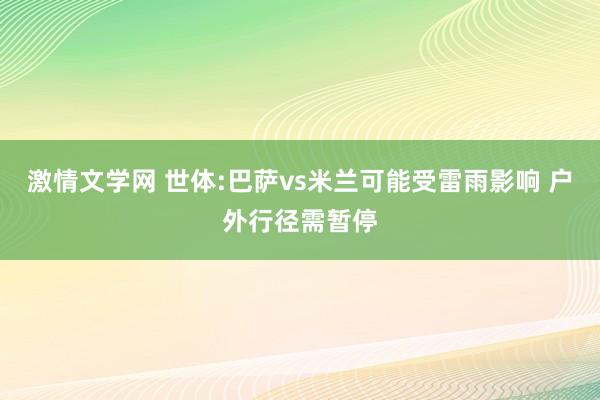 激情文学网 世体:巴萨vs米兰可能受雷雨影响 户外行径需暂停