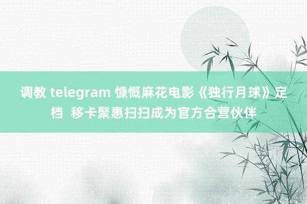 调教 telegram 慷慨麻花电影《独行月球》定档  移卡聚惠扫扫成为官方合营伙伴