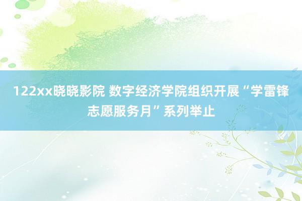 122xx晓晓影院 数字经济学院组织开展“学雷锋志愿服务月”系列举止