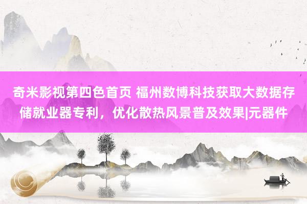 奇米影视第四色首页 福州数博科技获取大数据存储就业器专利，优